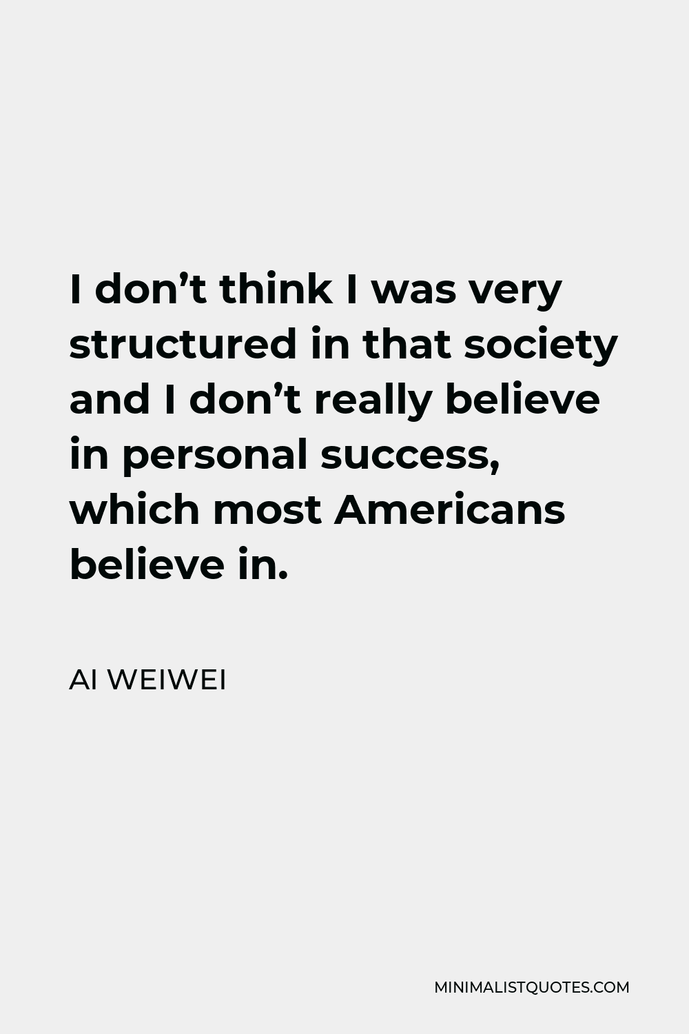 Ai Weiwei Quote - I don’t think I was very structured in that society and I don’t really believe in personal success, which most Americans believe in.