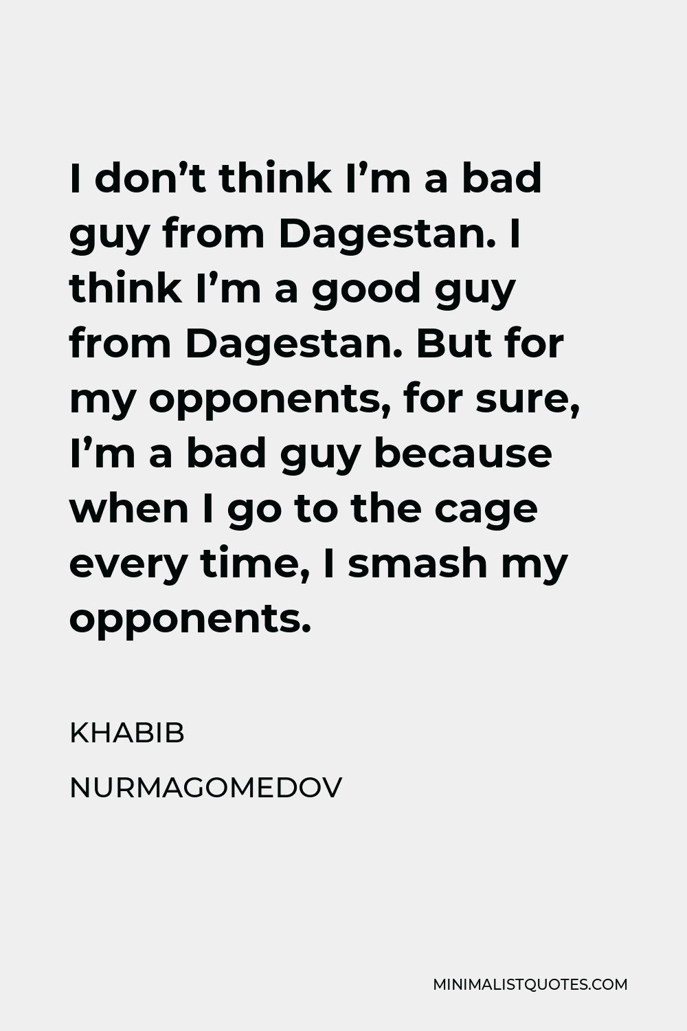 Khabib Nurmagomedov Quote - I don’t think I’m a bad guy from Dagestan. I think I’m a good guy from Dagestan. But for my opponents, for sure, I’m a bad guy because when I go to the cage every time, I smash my opponents.