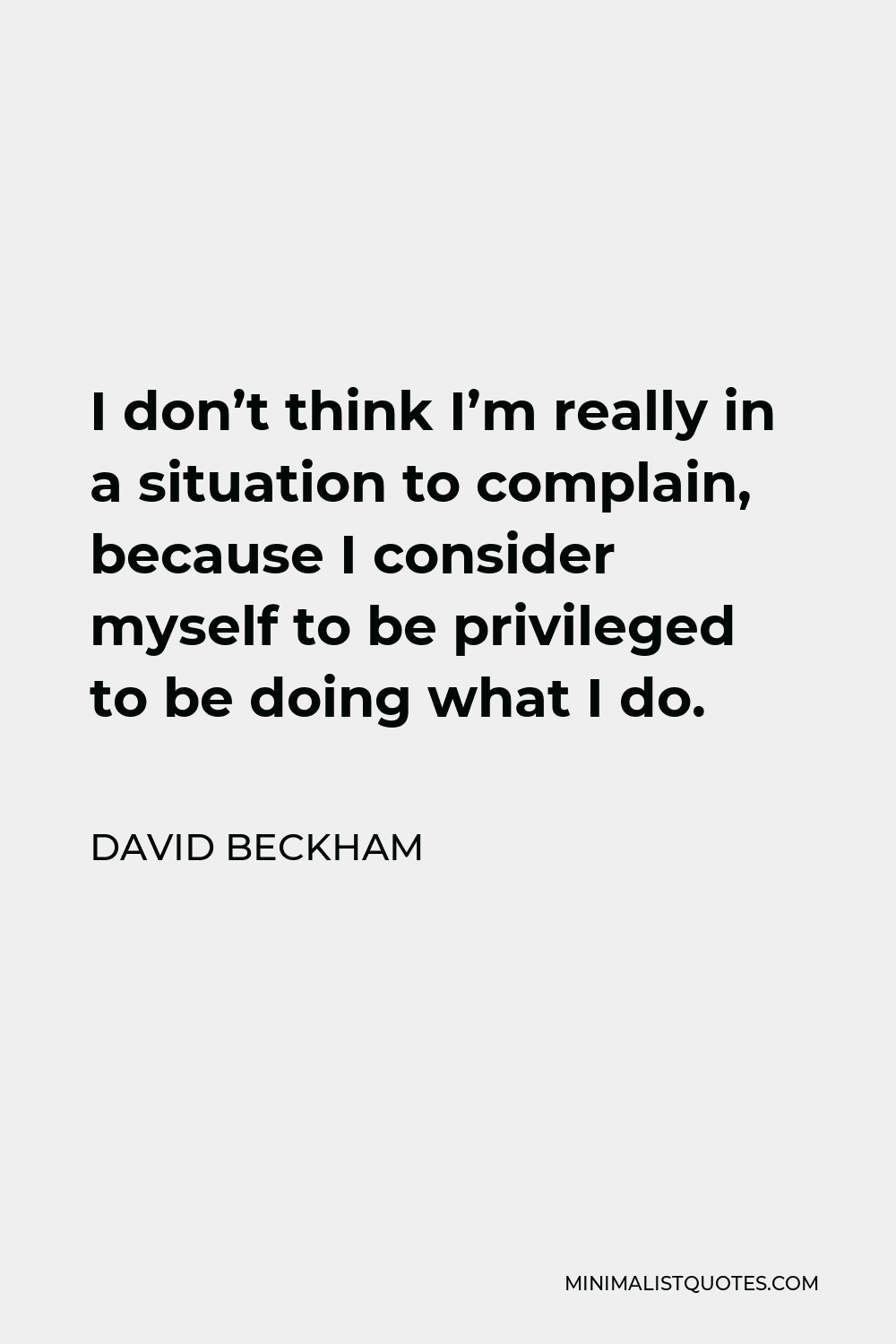 David Beckham Quote - I don’t think I’m really in a situation to complain, because I consider myself to be privileged to be doing what I do.