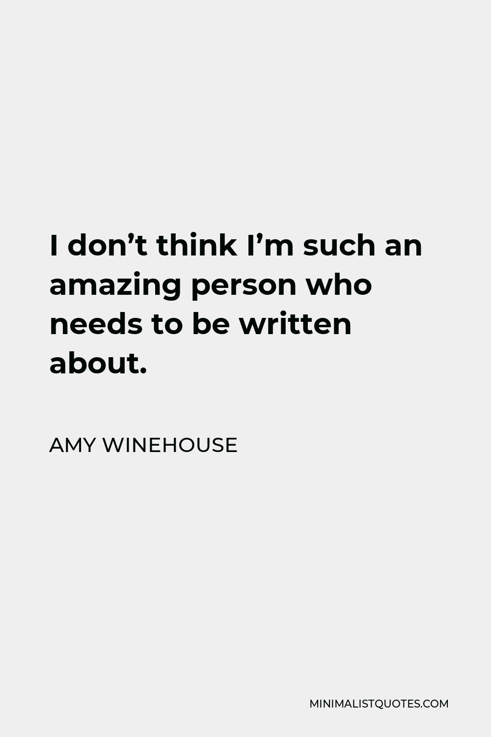 Amy Winehouse Quote - I don’t think I’m such an amazing person who needs to be written about.