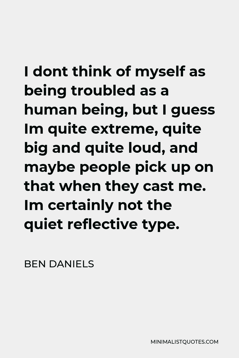 Ben Daniels Quote - I dont think of myself as being troubled as a human being, but I guess Im quite extreme, quite big and quite loud, and maybe people pick up on that when they cast me. Im certainly not the quiet reflective type.