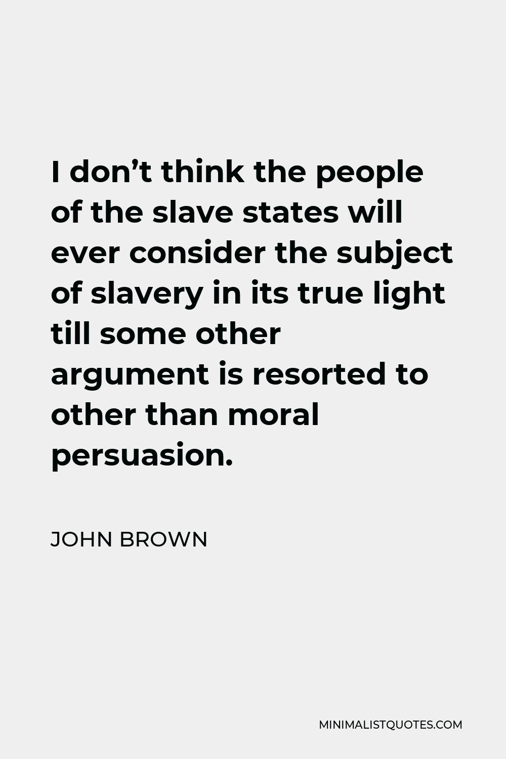 John Brown Quote - I don’t think the people of the slave states will ever consider the subject of slavery in its true light till some other argument is resorted to other than moral persuasion.