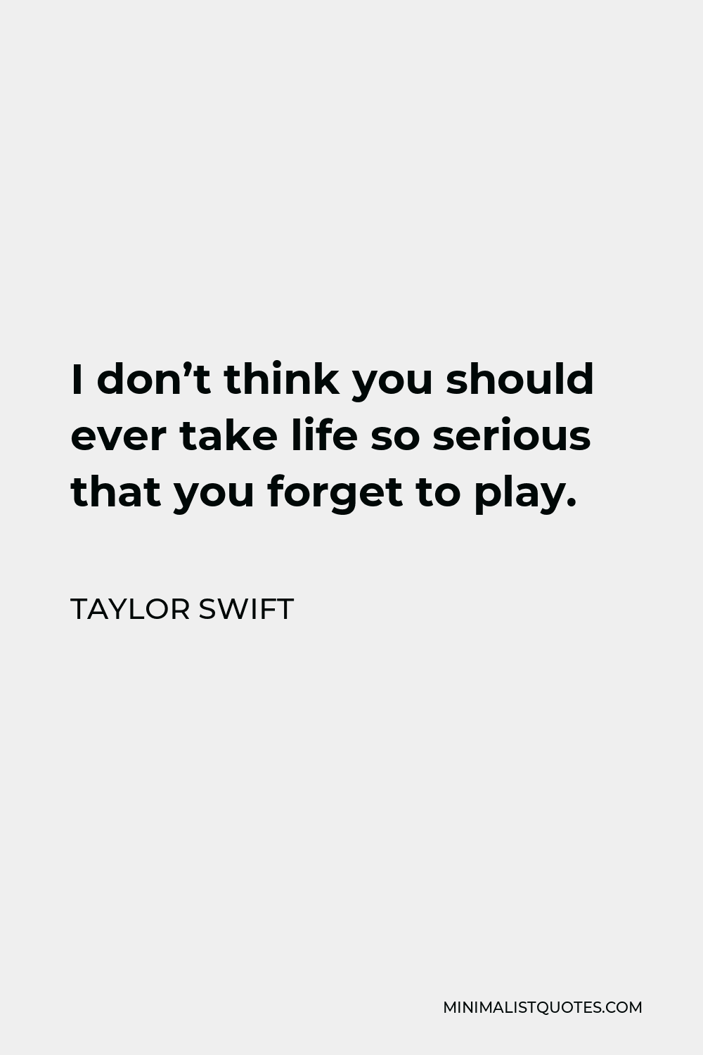 Taylor Swift Quote - I don’t think you should ever take life so serious that you forget to play.