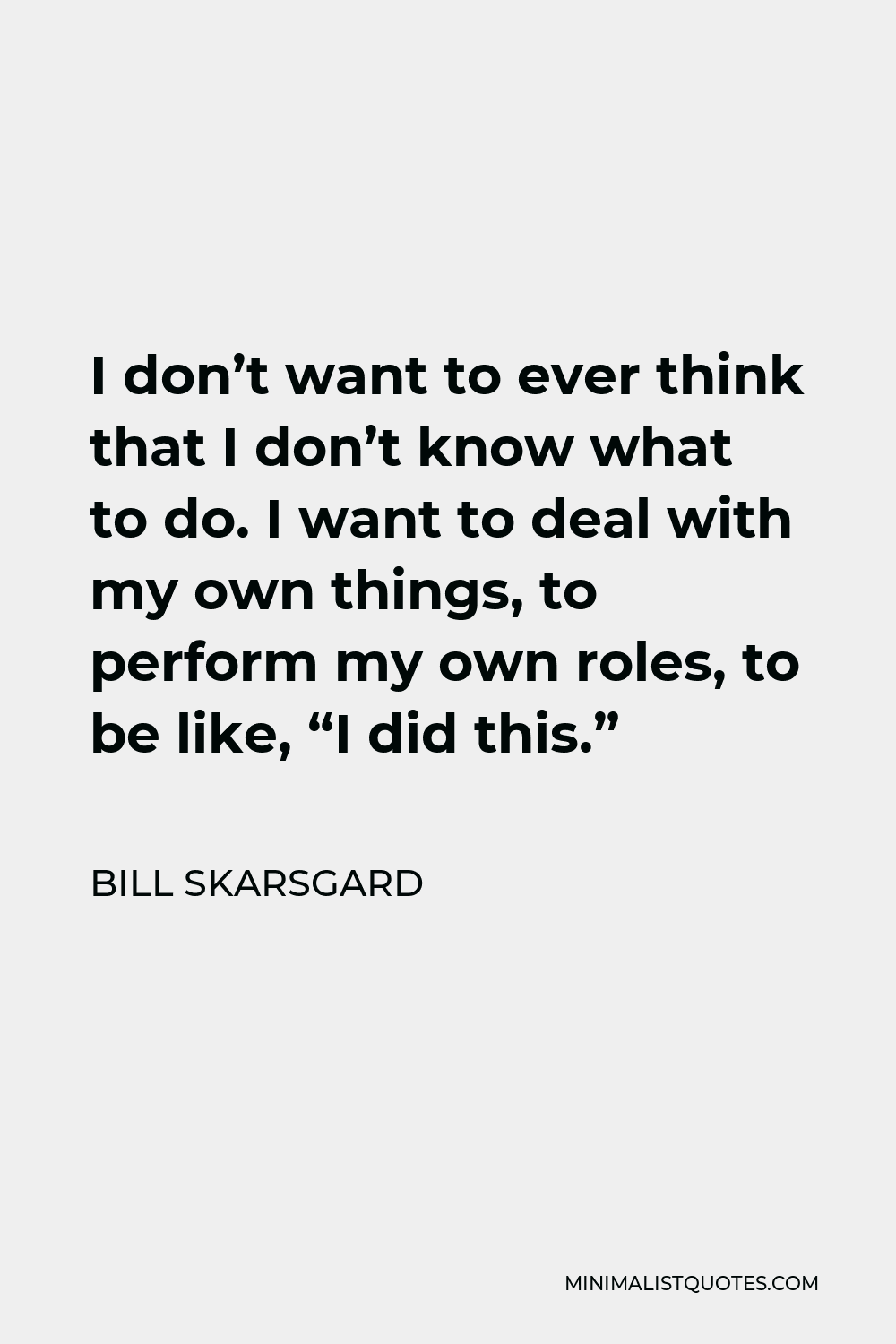 Bill Skarsgard Quote - I don’t want to ever think that I don’t know what to do. I want to deal with my own things, to perform my own roles, to be like, “I did this.”
