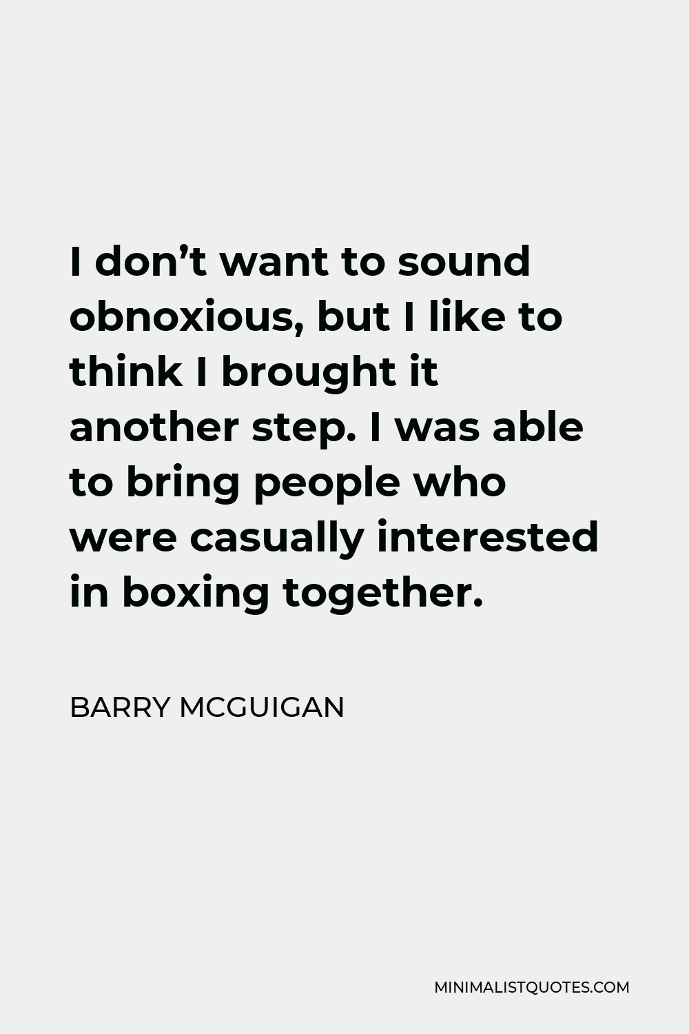 Barry McGuigan Quote - I don’t want to sound obnoxious, but I like to think I brought it another step. I was able to bring people who were casually interested in boxing together.