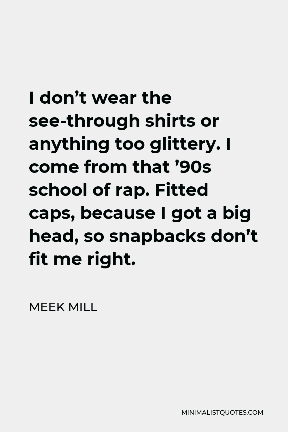 Meek Mill Quote - I don’t wear the see-through shirts or anything too glittery. I come from that ’90s school of rap. Fitted caps, because I got a big head, so snapbacks don’t fit me right.