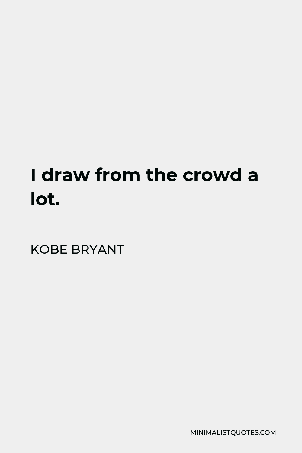 Kobe Bryant Quote - I draw from the crowd a lot.