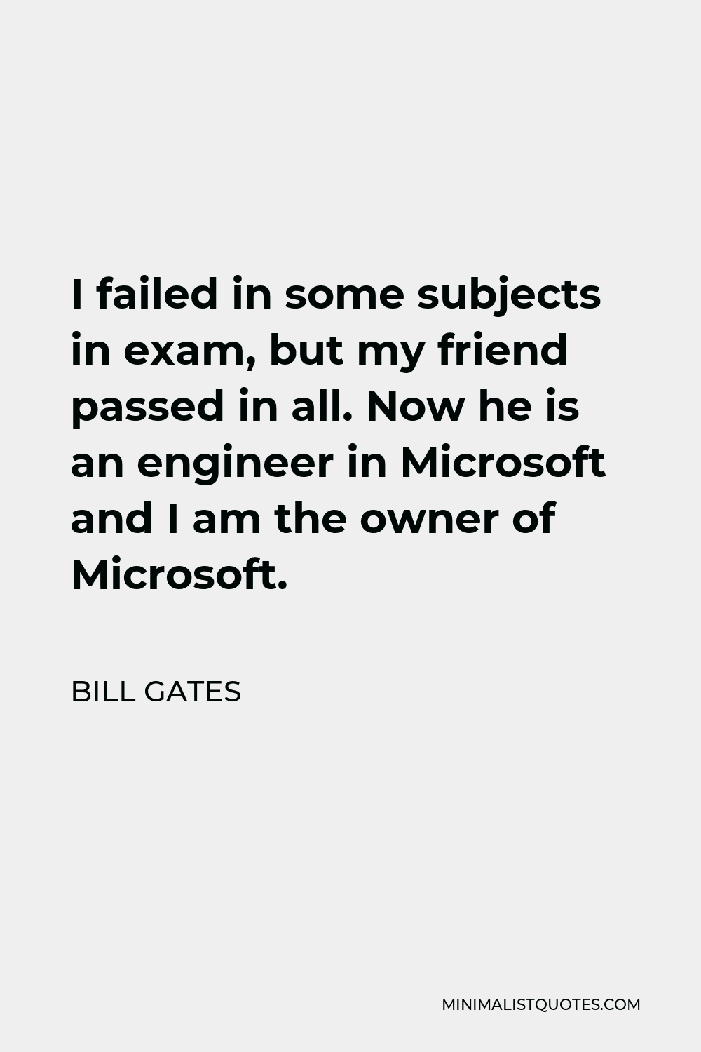 Bill Gates Quote - I failed in some subjects in exam, but my friend passed in all. Now he is an engineer in Microsoft and I am the owner of Microsoft.