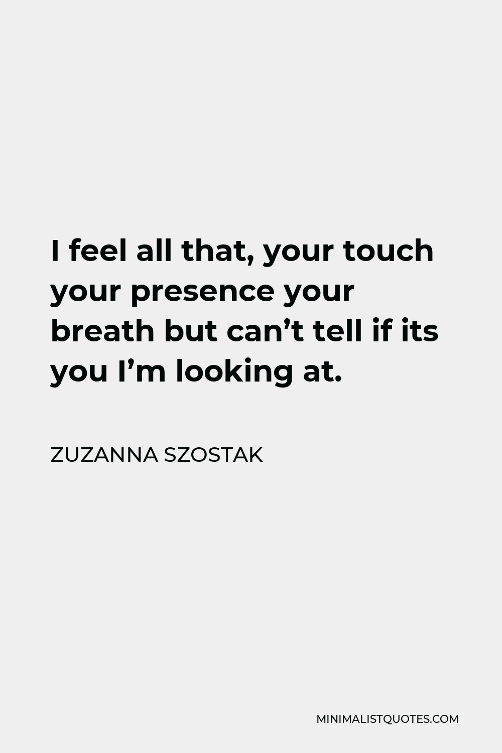 Zuzanna Szostak Quote - I feel all that, your touch your presence your breath but can’t tell if its you I’m looking at.