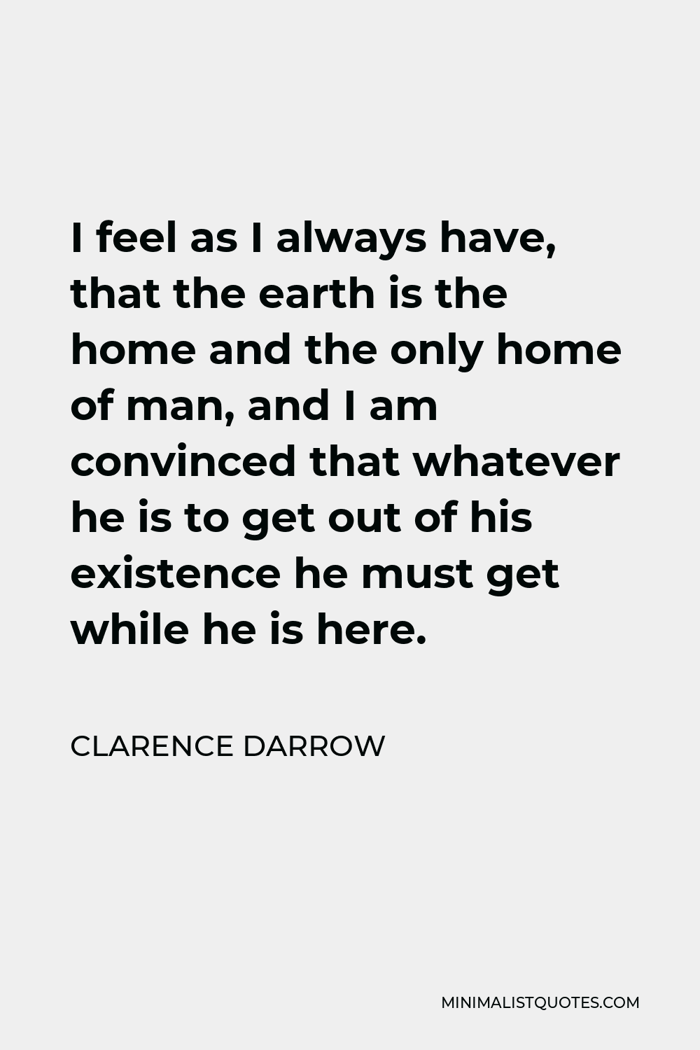 Clarence Darrow Quote - I feel as I always have, that the earth is the home and the only home of man, and I am convinced that whatever he is to get out of his existence he must get while he is here.