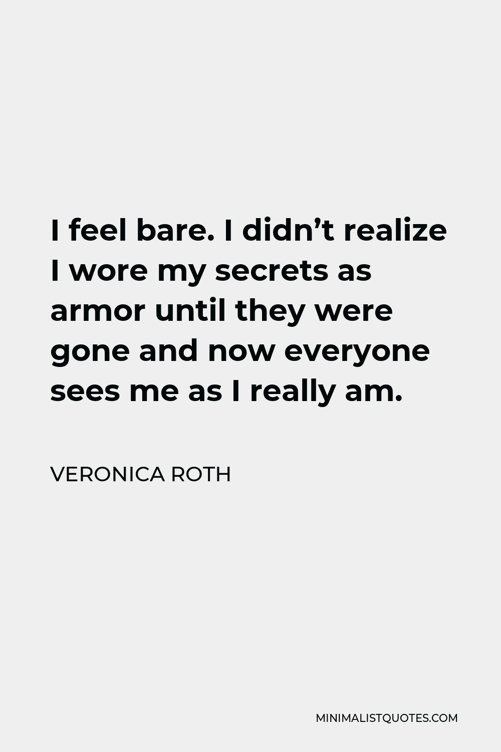 Veronica Roth Quote - I feel bare. I didn’t realize I wore my secrets as armor until they were gone and now everyone sees me as I really am.