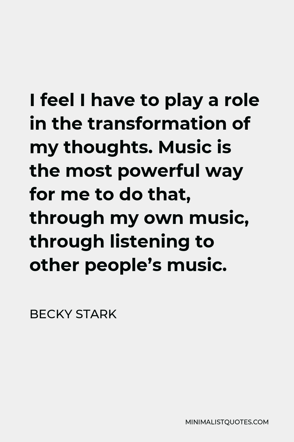 Becky Stark Quote - I feel I have to play a role in the transformation of my thoughts. Music is the most powerful way for me to do that, through my own music, through listening to other people’s music.