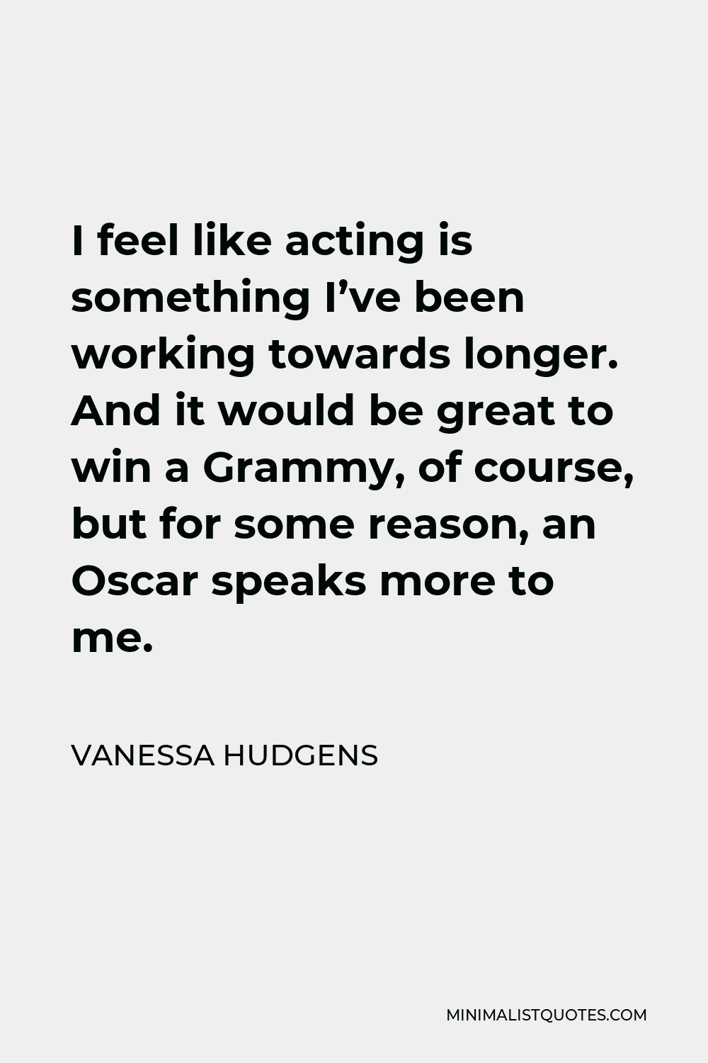 Vanessa Hudgens Quote - I feel like acting is something I’ve been working towards longer. And it would be great to win a Grammy, of course, but for some reason, an Oscar speaks more to me.