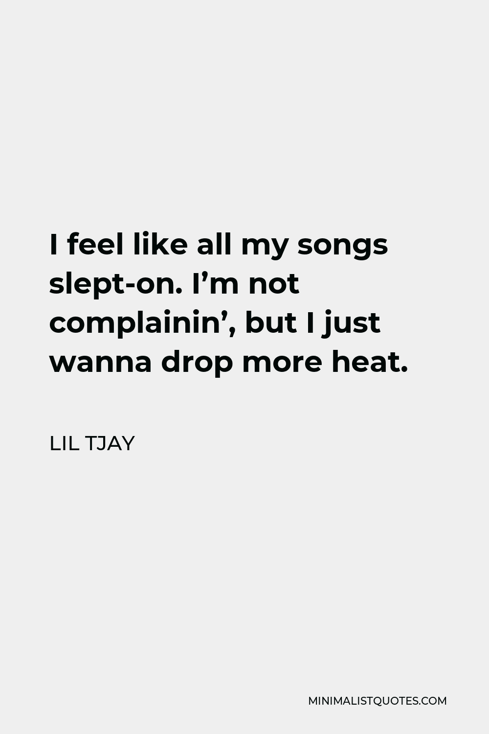 Lil Tjay Quote - I feel like all my songs slept-on. I’m not complainin’, but I just wanna drop more heat.