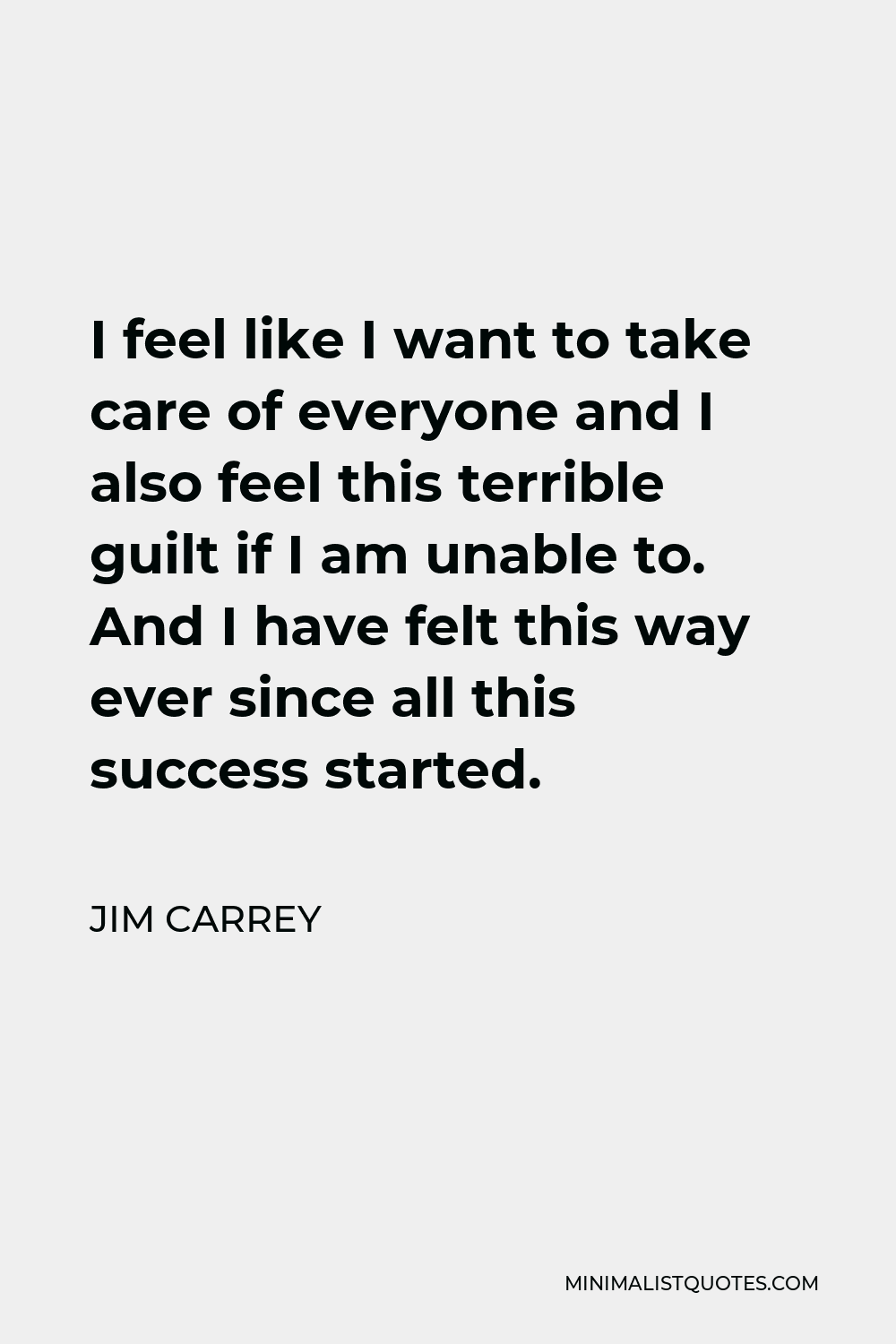 Jim Carrey Quote - I feel like I want to take care of everyone and I also feel this terrible guilt if I am unable to. And I have felt this way ever since all this success started.