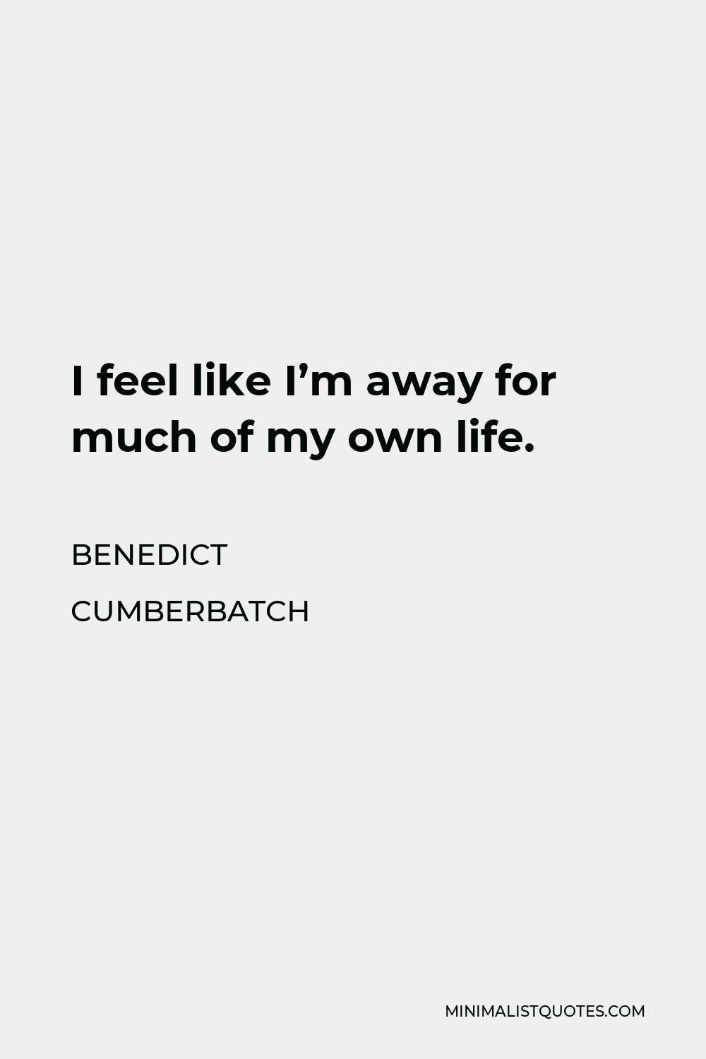 Benedict Cumberbatch Quote - I feel like I’m away for much of my own life.