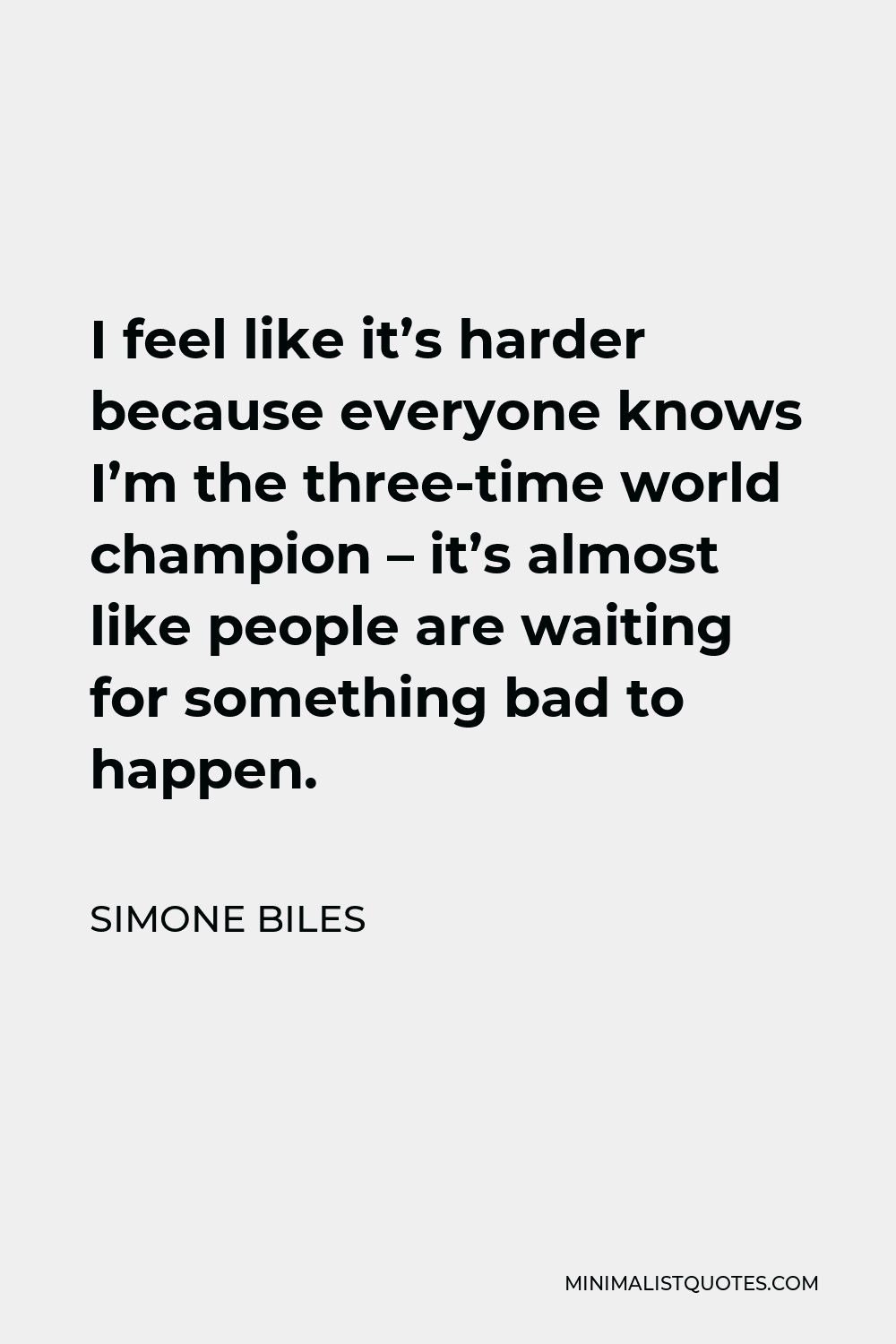Simone Biles Quote - I feel like it’s harder because everyone knows I’m the three-time world champion – it’s almost like people are waiting for something bad to happen.