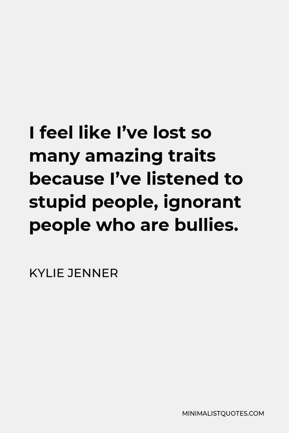 Kylie Jenner Quote - I feel like I’ve lost so many amazing traits because I’ve listened to stupid people, ignorant people who are bullies.