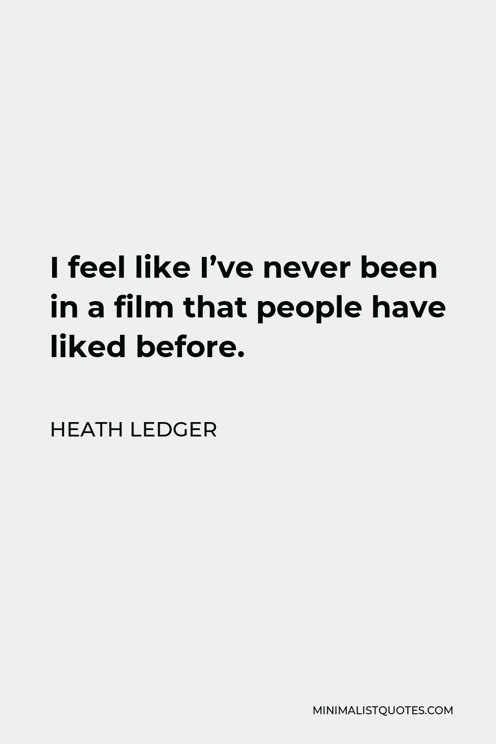 Heath Ledger Quote - I feel like I’ve never been in a film that people have liked before.