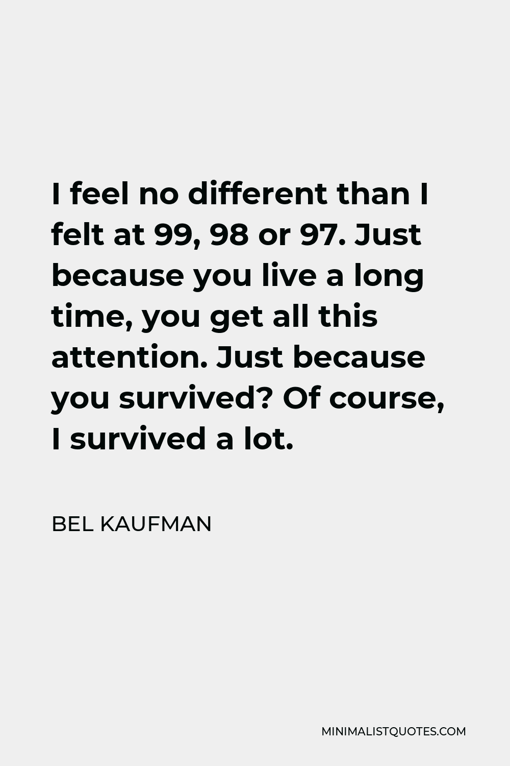 Bel Kaufman Quote - I feel no different than I felt at 99, 98 or 97. Just because you live a long time, you get all this attention. Just because you survived? Of course, I survived a lot.