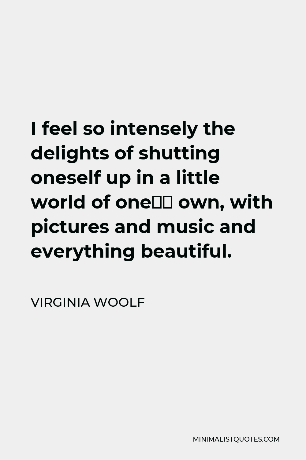 Virginia Woolf Quote - I feel so intensely the delights of shutting oneself up in a little world of one’s own, with pictures and music and everything beautiful.