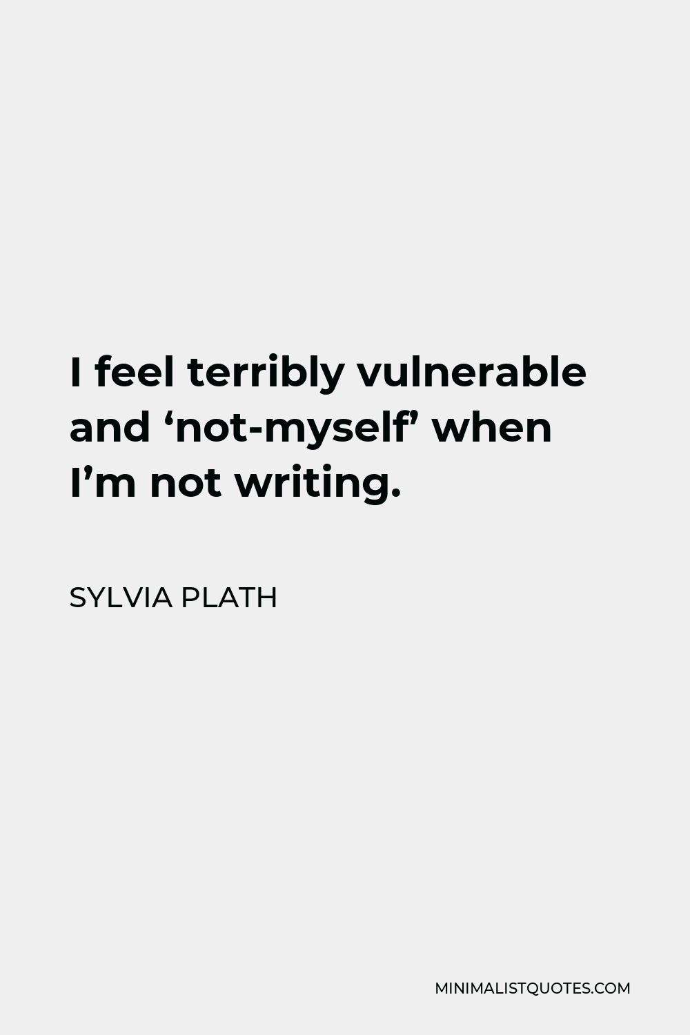 Sylvia Plath Quote - I feel terribly vulnerable and ‘not-myself’ when I’m not writing.