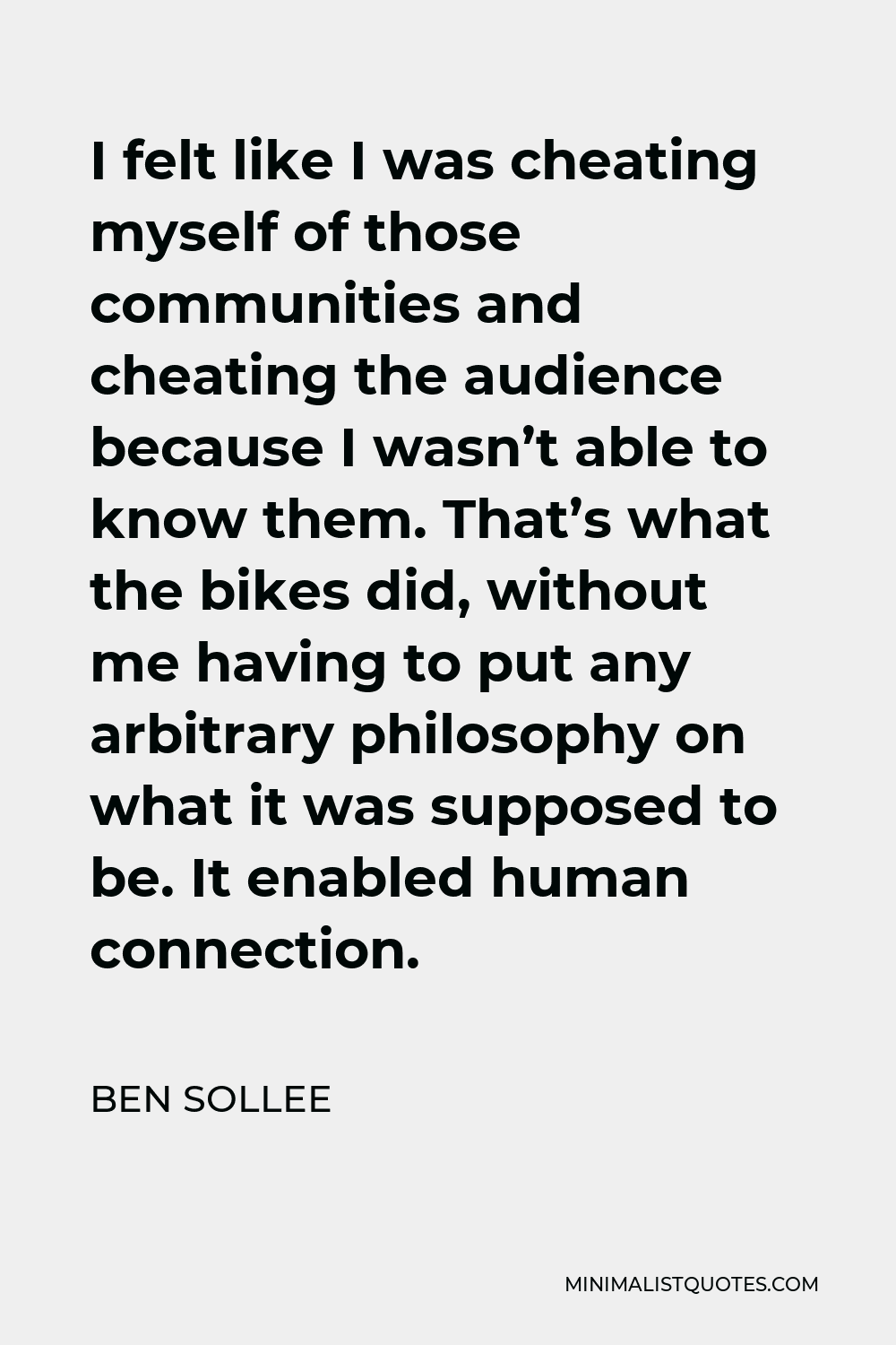 Ben Sollee Quote - I felt like I was cheating myself of those communities and cheating the audience because I wasn’t able to know them. That’s what the bikes did, without me having to put any arbitrary philosophy on what it was supposed to be. It enabled human connection.