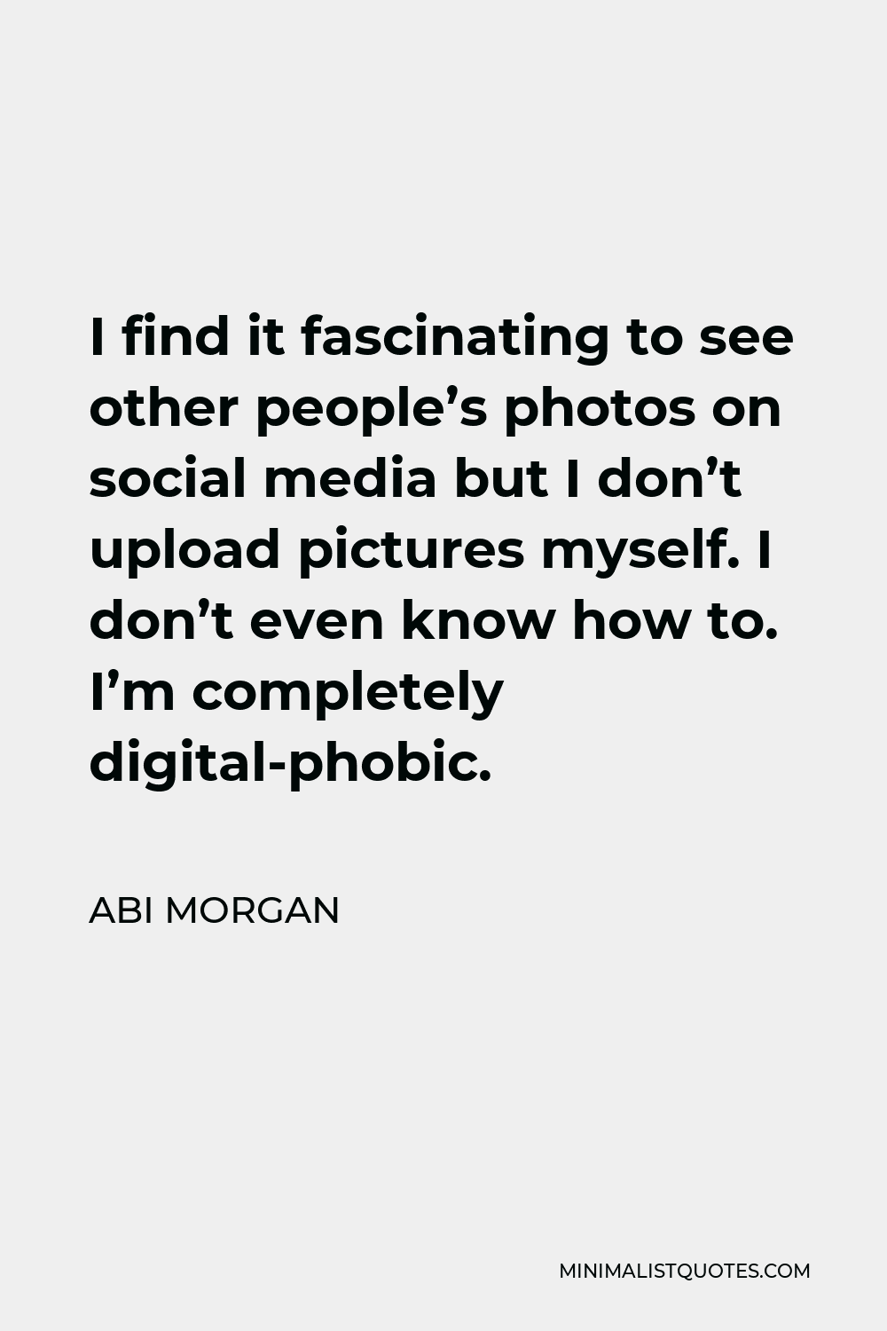 Abi Morgan Quote - I find it fascinating to see other people’s photos on social media but I don’t upload pictures myself. I don’t even know how to. I’m completely digital-phobic.