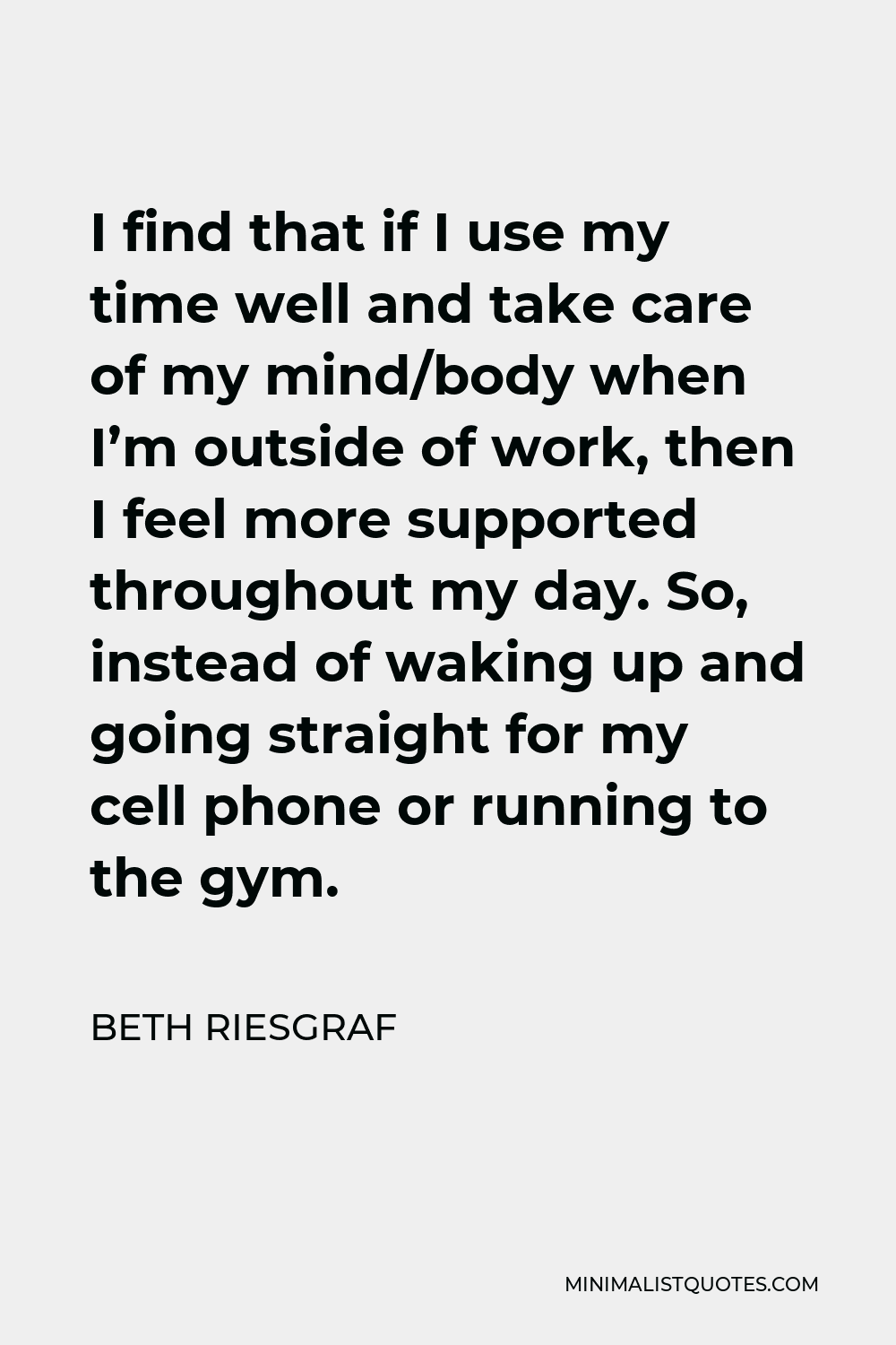 Beth Riesgraf Quote - I find that if I use my time well and take care of my mind/body when I’m outside of work, then I feel more supported throughout my day.
