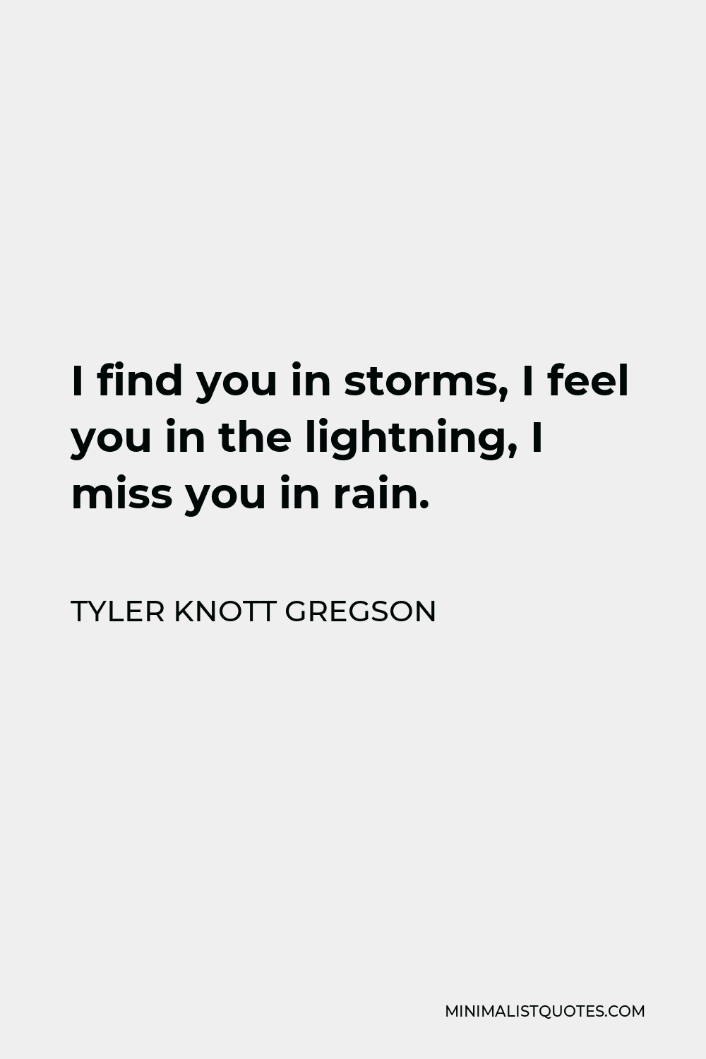 Tyler Knott Gregson Quote - I find you in storms, I feel you in the lightning, I miss you in rain.