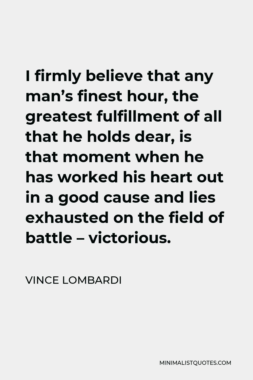 Vince Lombardi Quote - I firmly believe that any man’s finest hour, the greatest fulfillment of all that he holds dear, is that moment when he has worked his heart out in a good cause and lies exhausted on the field of battle – victorious.