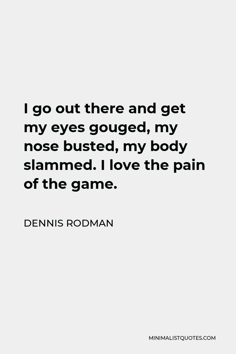 Dennis Rodman Quote - I go out there and get my eyes gouged, my nose busted, my body slammed. I love the pain of the game.