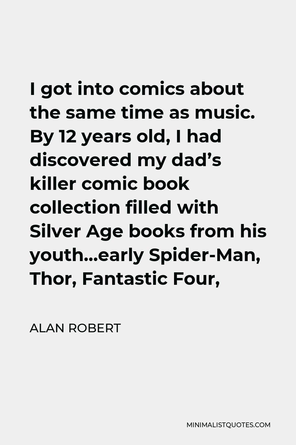 Alan Robert Quote - I got into comics about the same time as music. By 12 years old, I had discovered my dad’s killer comic book collection filled with Silver Age books from his youth…early Spider-Man, Thor, Fantastic Four,