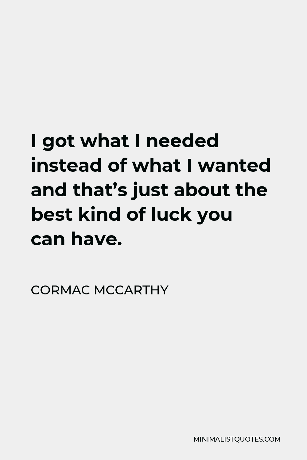 Cormac McCarthy Quote - I got what I needed instead of what I wanted and that’s just about the best kind of luck you can have.
