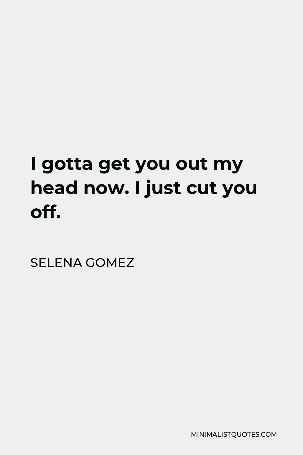 Selena Gomez Quote - I gotta get you out my head now. I just cut you off.
