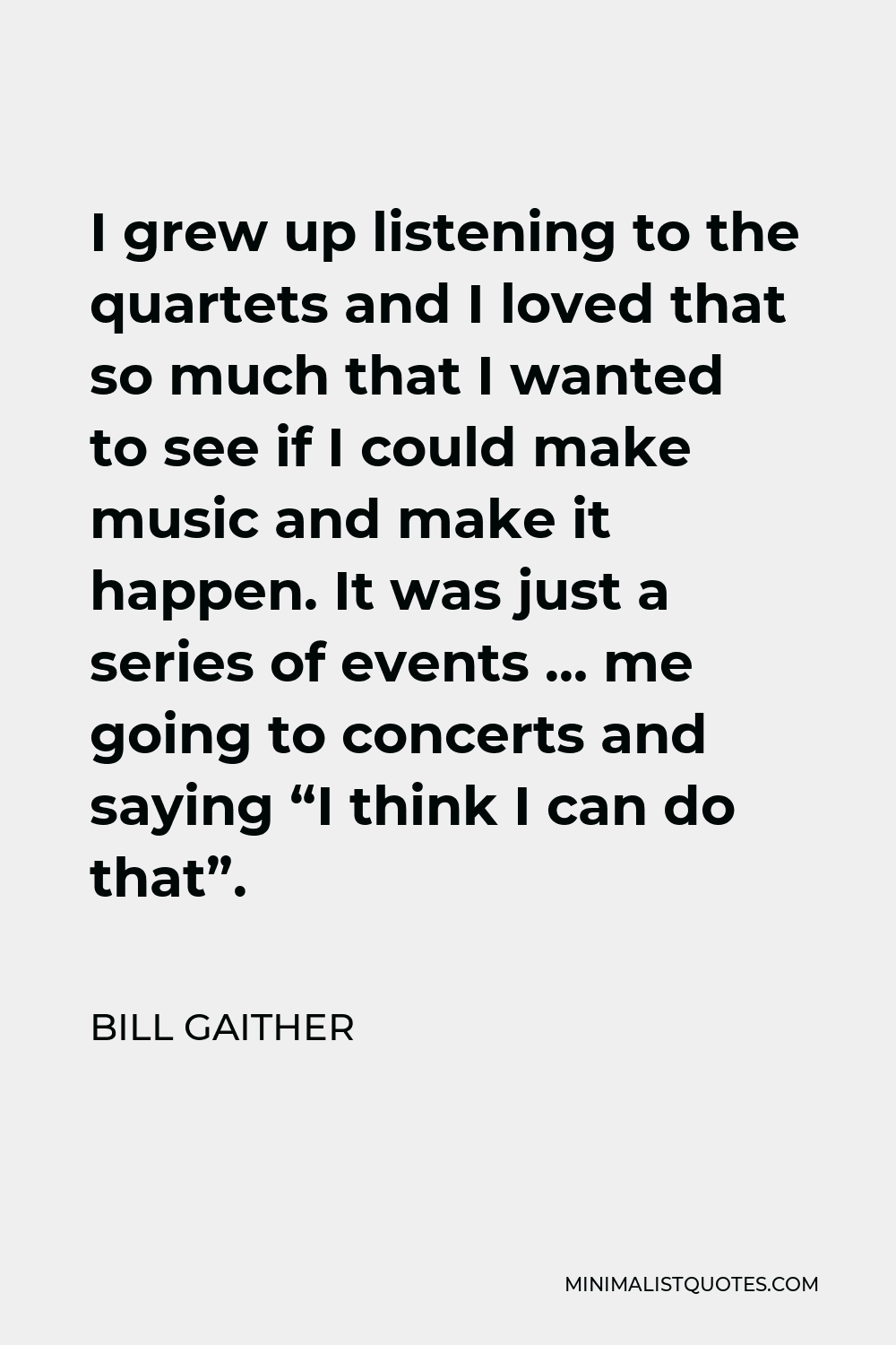 Bill Gaither Quote - I grew up listening to the quartets and I loved that so much that I wanted to see if I could make music and make it happen. It was just a series of events … me going to concerts and saying “I think I can do that”.