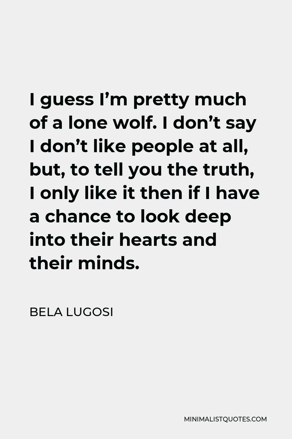 Bela Lugosi Quote - I guess I’m pretty much of a lone wolf. I don’t say I don’t like people at all, but, to tell you the truth, I only like it then if I have a chance to look deep into their hearts and their minds.