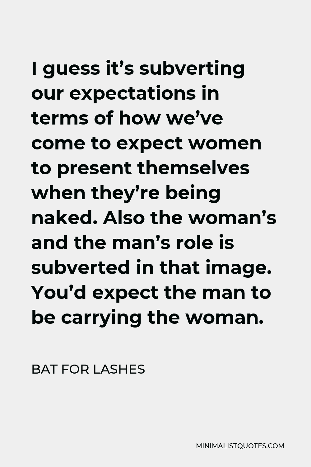 Bat for Lashes Quote - I guess it’s subverting our expectations in terms of how we’ve come to expect women to present themselves when they’re being naked. Also the woman’s and the man’s role is subverted in that image. You’d expect the man to be carrying the woman.