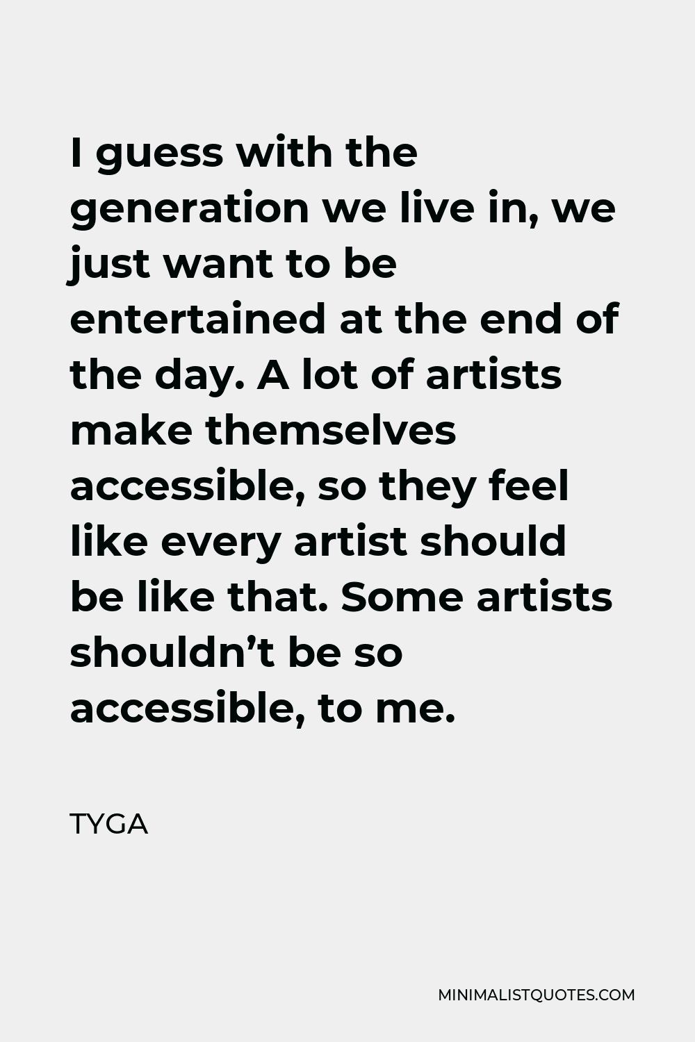 Tyga Quote - I guess with the generation we live in, we just want to be entertained at the end of the day. A lot of artists make themselves accessible, so they feel like every artist should be like that. Some artists shouldn’t be so accessible, to me.