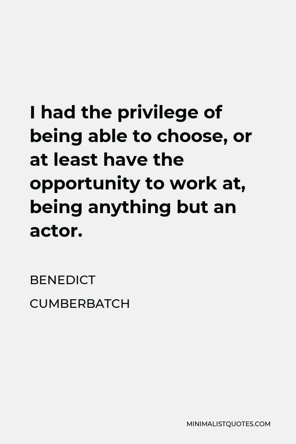 Benedict Cumberbatch Quote - I had the privilege of being able to choose, or at least have the opportunity to work at, being anything but an actor.