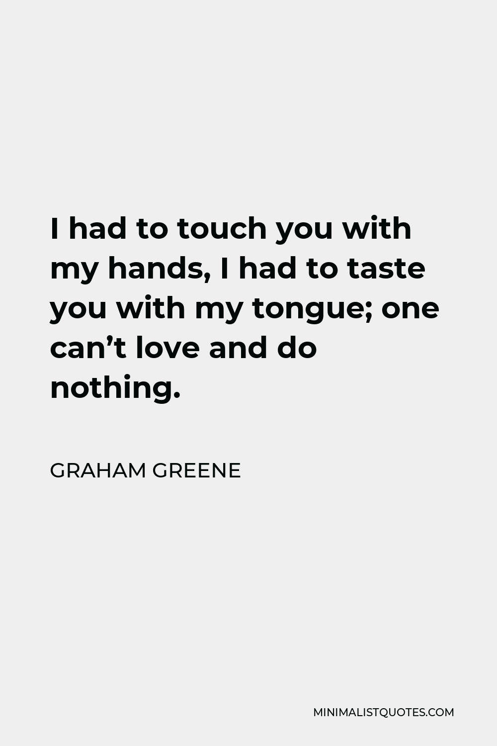 Graham Greene Quote - I had to touch you with my hands, I had to taste you with my tongue; one can’t love and do nothing.