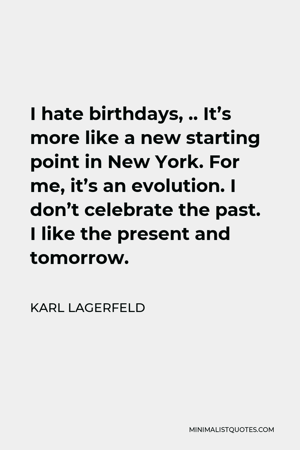 Karl Lagerfeld Quote - I hate birthdays, .. It’s more like a new starting point in New York. For me, it’s an evolution. I don’t celebrate the past. I like the present and tomorrow.