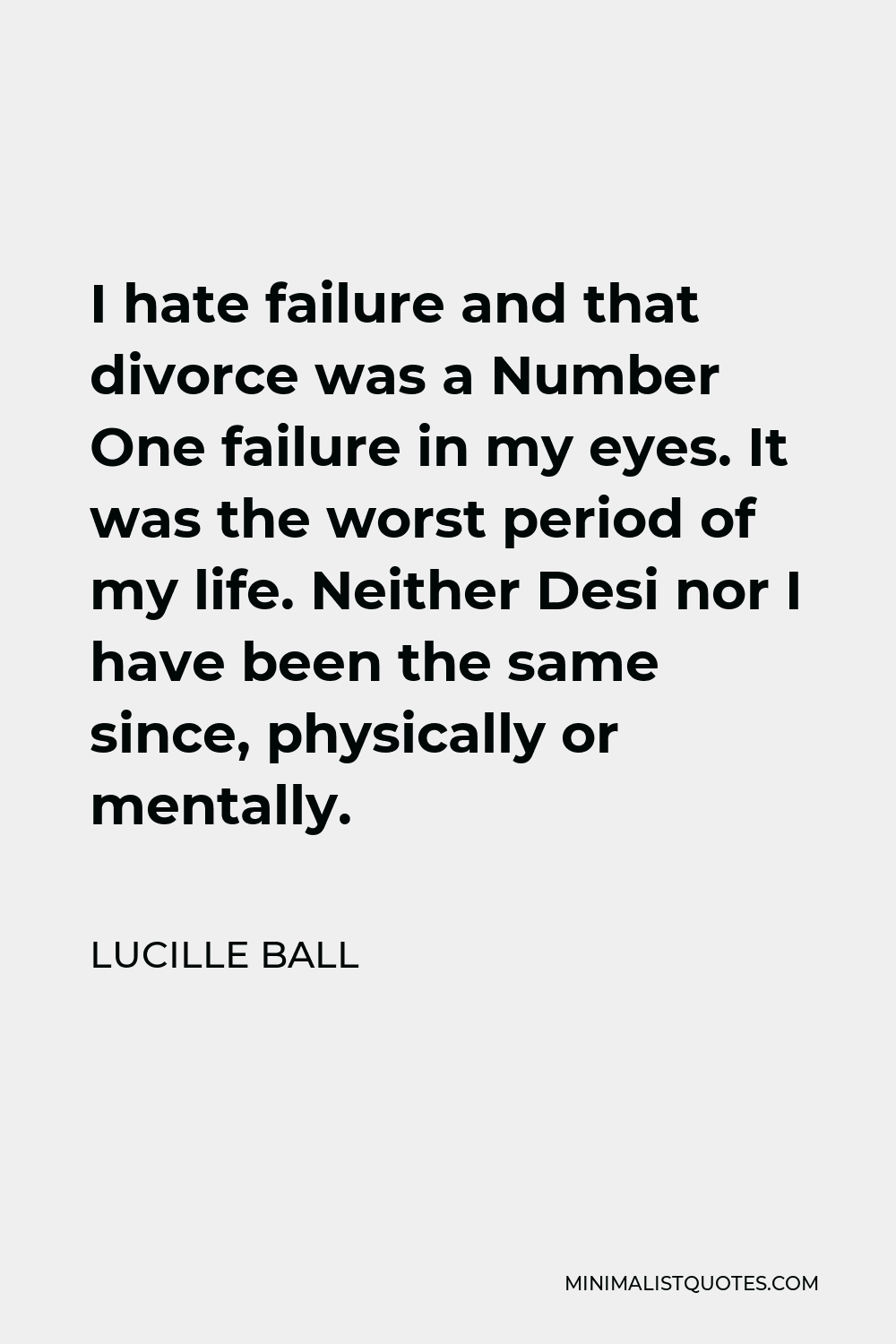 Lucille Ball Quote - I hate failure and that divorce was a Number One failure in my eyes. It was the worst period of my life. Neither Desi nor I have been the same since, physically or mentally.
