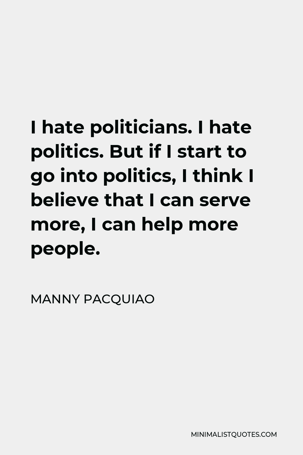 Manny Pacquiao Quote - I hate politicians. I hate politics. But if I start to go into politics, I think I believe that I can serve more, I can help more people.