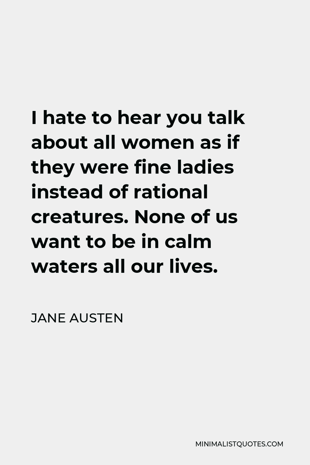 Jane Austen Quote - I hate to hear you talk about all women as if they were fine ladies instead of rational creatures. None of us want to be in calm waters all our lives.