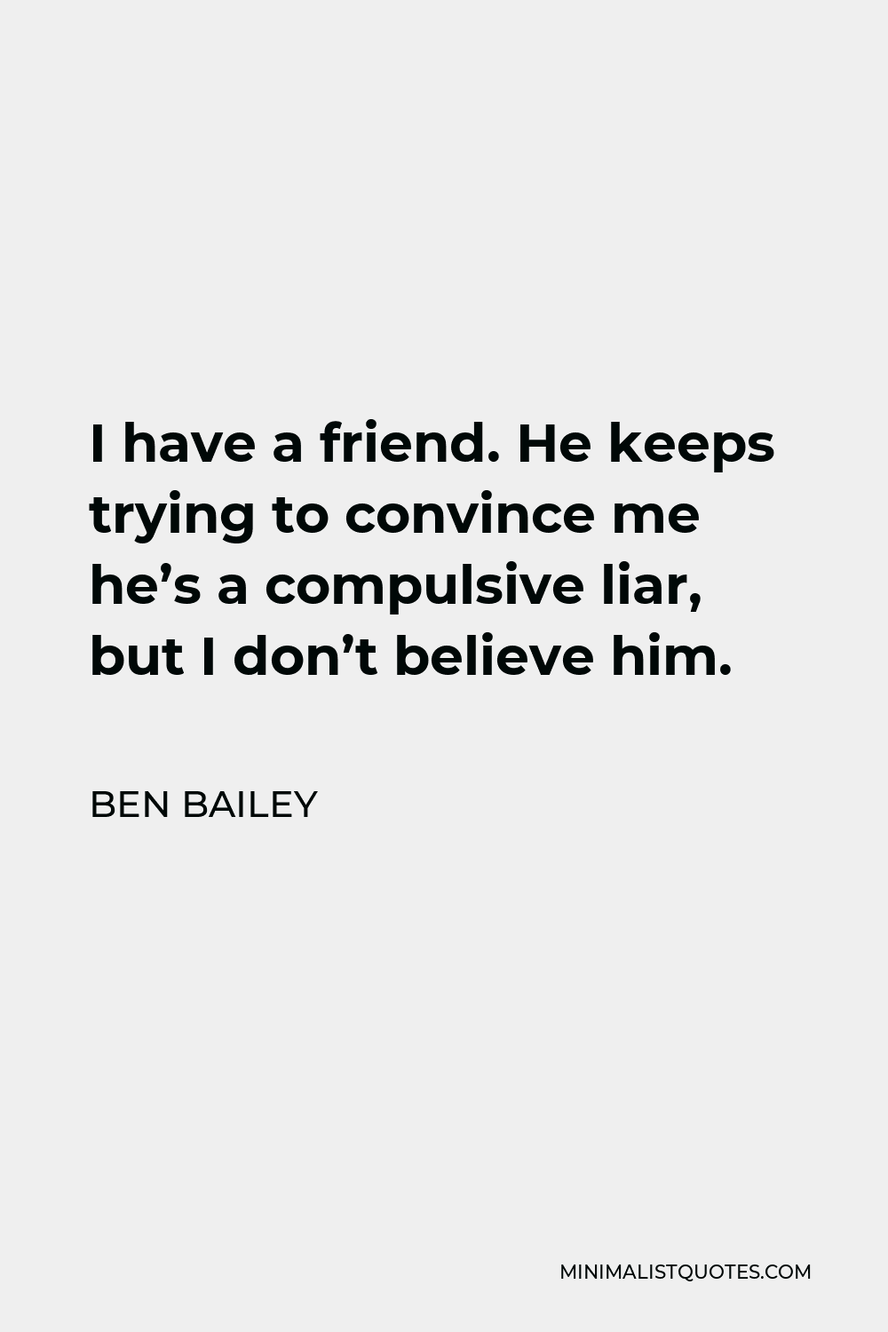 Ben Bailey Quote - I have a friend. He keeps trying to convince me he’s a compulsive liar, but I don’t believe him.