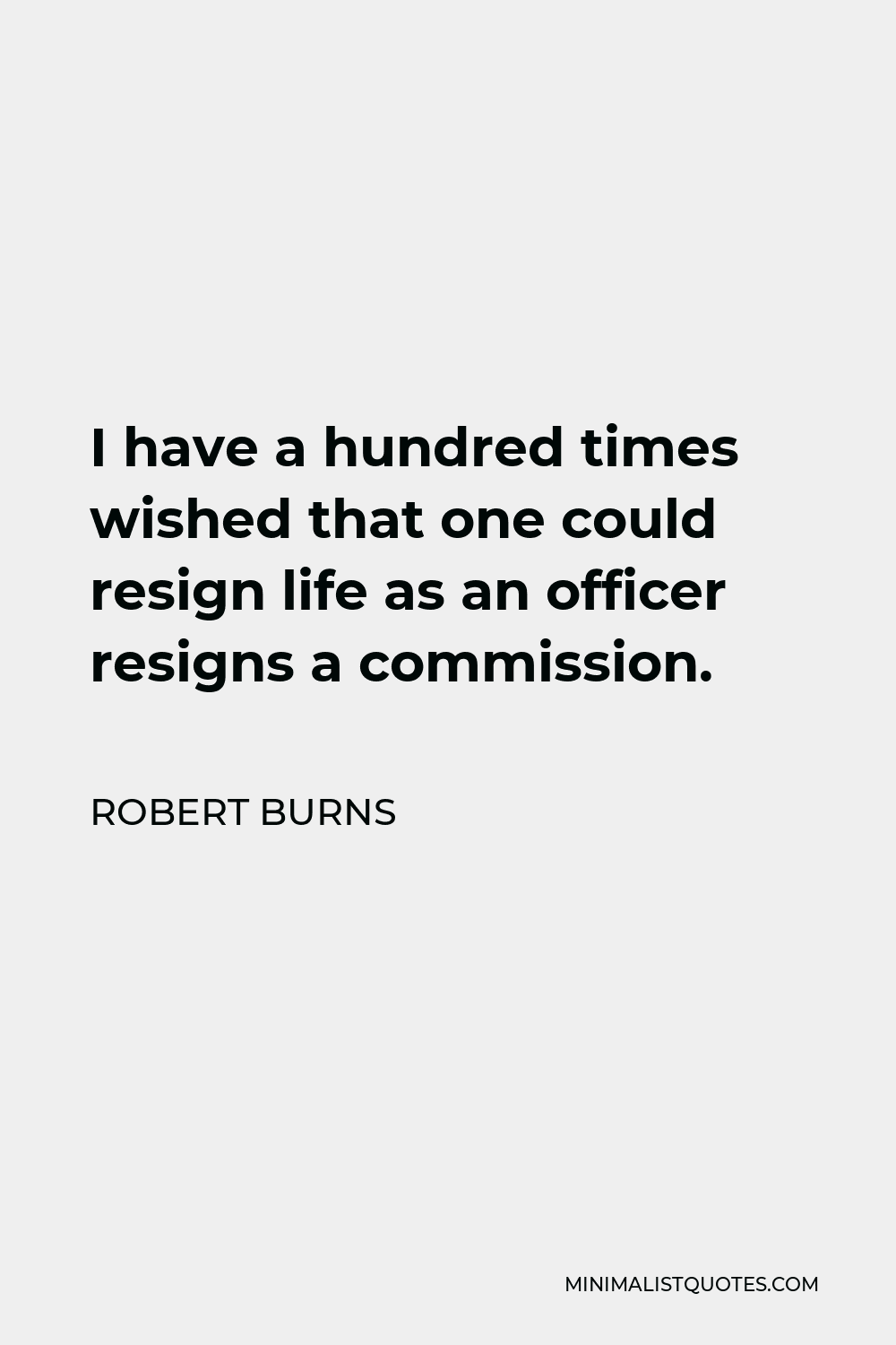 Robert Burns Quote - I have a hundred times wished that one could resign life as an officer resigns a commission.