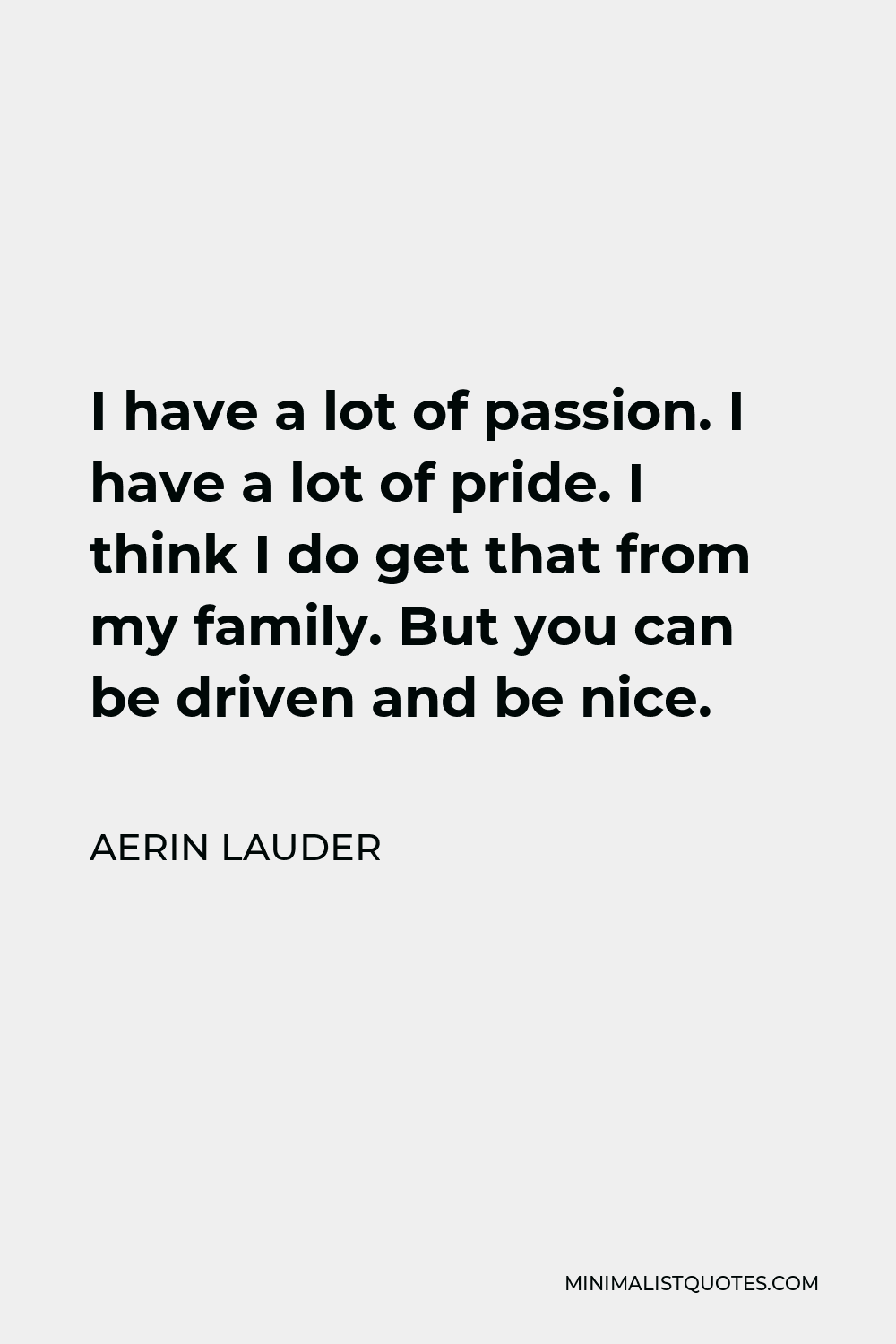 Aerin Lauder Quote - I have a lot of passion. I have a lot of pride. I think I do get that from my family. But you can be driven and be nice.