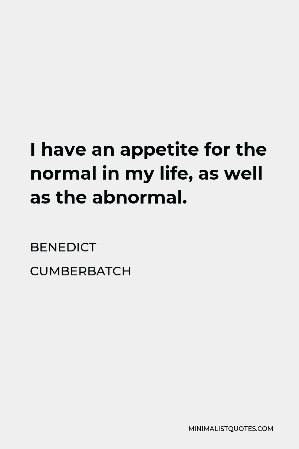 Benedict Cumberbatch Quote - I have an appetite for the normal in my life, as well as the abnormal.