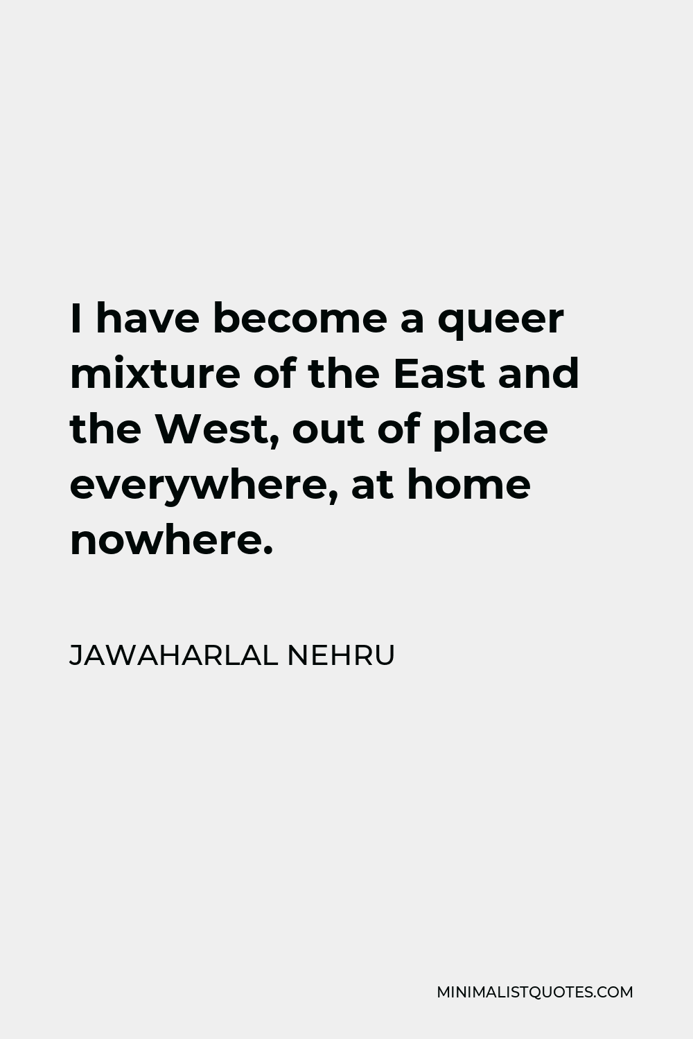 Jawaharlal Nehru Quote - I have become a queer mixture of the East and the West, out of place everywhere, at home nowhere.